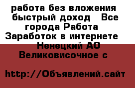 работа без вложения, быстрый доход - Все города Работа » Заработок в интернете   . Ненецкий АО,Великовисочное с.